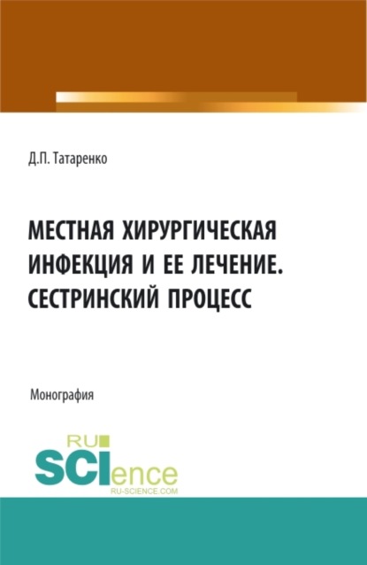 Местная хирургическая инфекция и её лечение. Сестринский процесс. (Аспирантура, Бакалавриат, Специалитет). Монография.