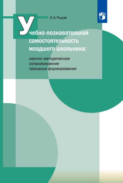 Обложка книги Учебно-познавательная самостоятельность младшего школьника: научно-методическое сопровождение процесса формирования, О. А. Рыдзе