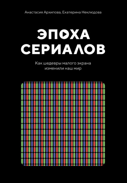 Эпоха сериалов. Как шедевры малого экрана изменили наш мир (Екатерина Неклюдова). 2021г. 