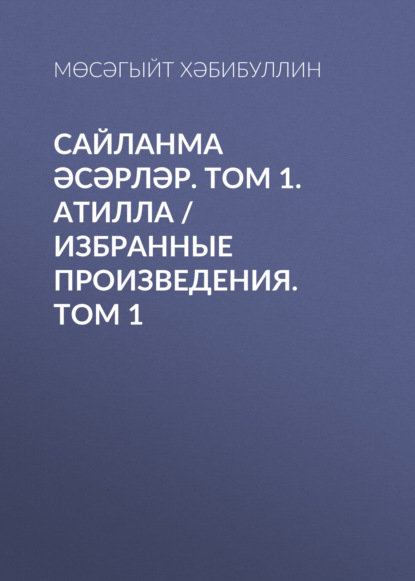 Сайланма әсәрләр. Том 1. Атилла / Избранные произведения. Том 1 (Мусагит Хабибуллин). 2001г. 