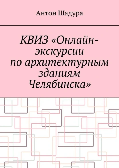 Обложка книги Квиз «Онлайн-экскурсии по архитектурным зданиям Челябинска», Антон Анатольевич Шадура