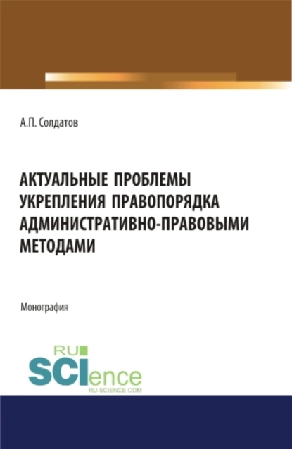 Обложка книги Актуальные проблемы укрепления правопорядка административно-правовыми методами. (Адъюнктура, Аспирантура, Бакалавриат, Магистратура). Монография., Александр Петрович Солдатов