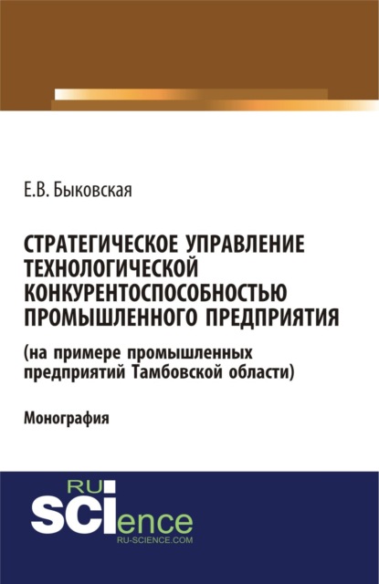 Стратегическое управление технологической конкурентоспособностью промышленного предприятия (на примере промышленных предприятий Тамбовской области). (Бакалавриат). Монография. - Елена Викторовна Быковская