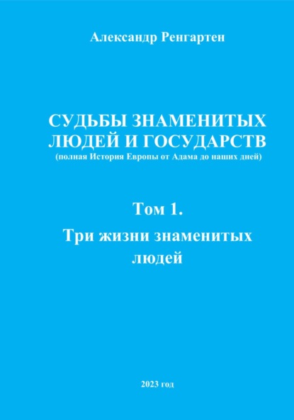 Судьбы знаменитых людей и государств (полная История Европы от Адама до наших дней). Том 1. Три жизни знаменитых людей.