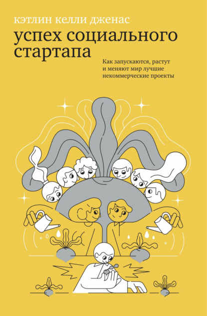 Успех социального стартапа. Как запускаются, растут и меняют мир лучшие некоммерческие проекты (Кэтлин Келли Дженас). 2017г. 