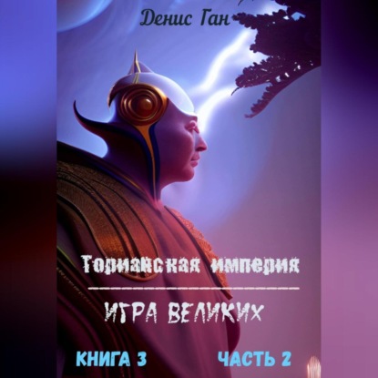 Аудиокнига Денис Ган - Торианская империя. Игра великих. Книга 3. Часть 2