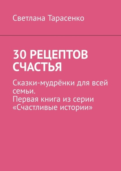 30 рецептов счастья. Сказки-мудрёнки для всей семьи. Первая книга из серии «Счастливые истории»