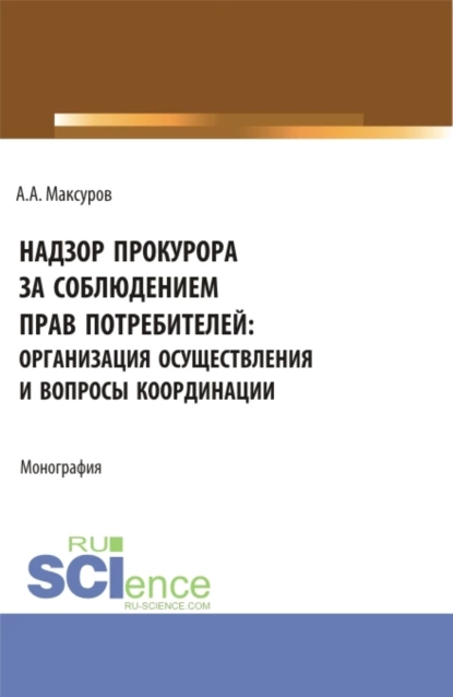 Обложка книги Надзор прокурора за соблюдением прав потребителей: организация осуществления и вопросы координации. (Аспирантура, Бакалавриат, Магистратура). Монография., Алексей Анатольевич Максуров