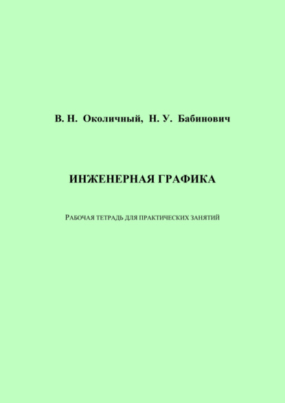 Инженерная графика. Рабочая тетрадь для практических занятий (В. Н. Околичный). 2022г. 