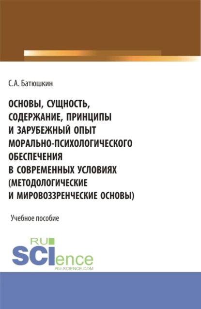 Обложка книги Основы, сущность, содержание, принципы и зарубежный опыт морально-психологического обеспечения в современных условиях. (Адъюнктура, Аспирантура, Бакалавриат, Магистратура, Специалитет). Учебное пособие., Сергей Анатольевич Батюшкин