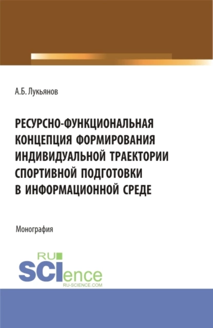 Обложка книги Ресурсно-функциональная концепция формирования индивидуальной траектории спортивной подготовки в информационной среде. (Аспирантура, Бакалавриат, Магистратура). Монография., Алексей Борисович Лукьянов