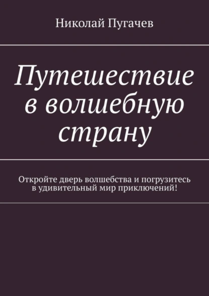 Обложка книги Путешествие в волшебную страну. Откройте дверь волшебства и погрузитесь в удивительный мир приключений!, Николай Викторович Пугачев