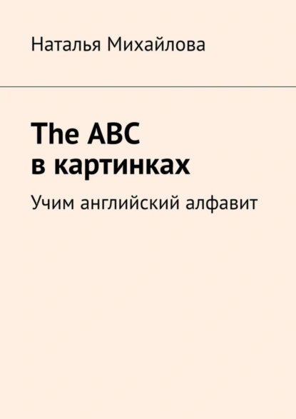 Обложка книги The ABC в картинках. Учим английский алфавит, Наталья Михайлова