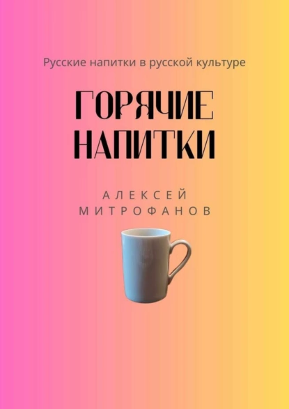 Обложка книги Горячие напитки. Русские напитки в русской культуре, Алексей Митрофанов