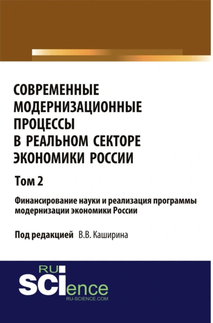 Обложка книги Современные модернизационные процессы в реальном секторе экономики России. Том 2 Финансирование науки и реализация программы модернизации экономики России. (Аспирантура, Бакалавриат, Специалитет). Монография., Валентин Васильевич Каширин