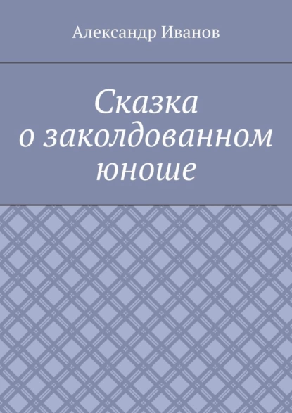 Обложка книги Сказка о заколдованном юноше, Александр Александрович Иванов