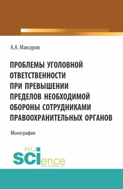 Обложка книги Проблемы уголовной ответственности при превышении пределов необходимой обороны сотрудниками правоохранительных органов. (Аспирантура, Бакалавриат, Магистратура). Монография., Алексей Анатольевич Максуров