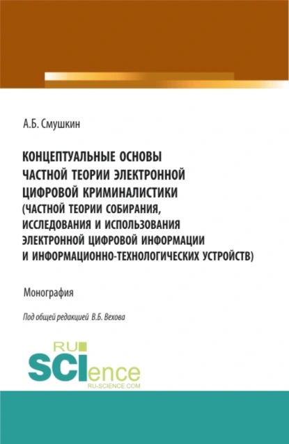 Обложка книги Концептуальные основы частной теории электронной цифровой криминалистики (частной теории собирания, исследования и использования электронной цифровой информации и информационно-технологических устройств). (Аспирантура). Монография., Александр Борисович Смушкин