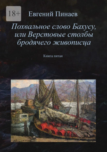 Обложка книги Похвальное слово Бахусу, или Верстовые столбы бродячего живописца. Книга пятая, Евгений Иванович Пинаев