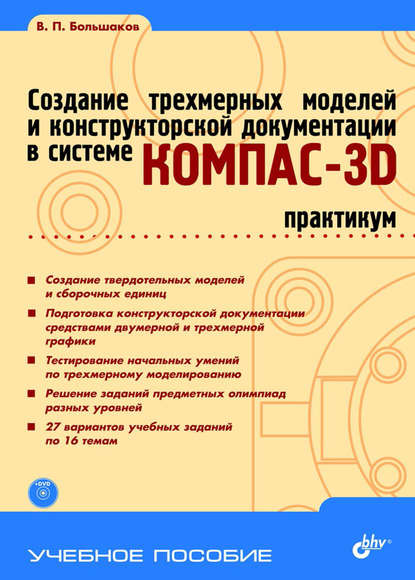 В. П. Большаков - Создание трехмерных моделей и конструкторской документации в системе КОМПАС-3D. Практикум