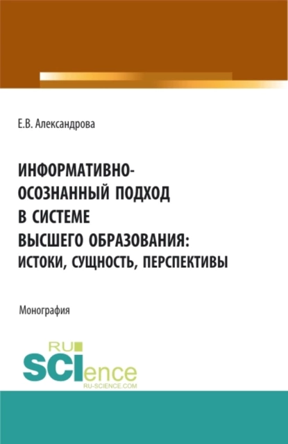 Обложка книги Информативно-осознанный подход в системе высшего образования: истоки, сущность, перспективы. (Аспирантура, Бакалавриат, Магистратура). Монография., Екатерина Валентиновна Александрова