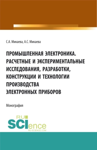 Обложка книги Промышленная электроника. Расчетные и экспериментальные исследования, разработки, конструкции и технологии производства электронных приборов. (Аспирантура, Бакалавриат, Магистратура). Монография., Светлана Анатольевна Микаева