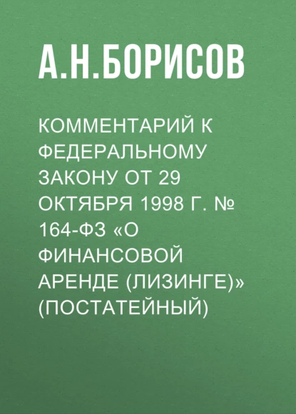 Обложка книги Комментарий к Федеральному закону от 29 октября 1998 г. № 164-ФЗ «О финансовой аренде (лизинге)» (постатейный), А. Н. Борисов