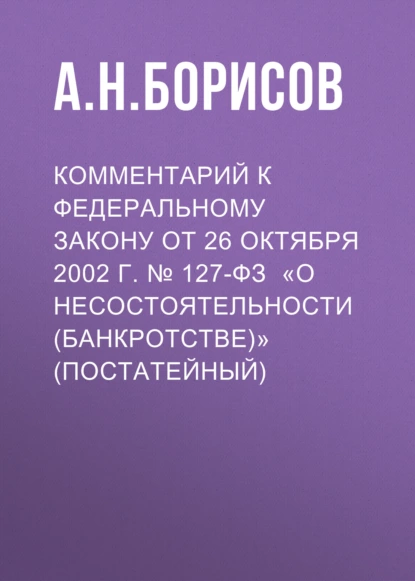 Обложка книги Комментарий к Федеральному закону от 26 октября 2002 г. № 127-ФЗ «О несостоятельности (банкротстве)» (постатейный), А. Н. Борисов