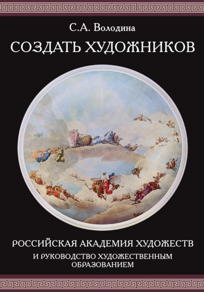 Обложка книги Создать художников. Российская академия художеств и руководство художественным образованием, С. А. Володина