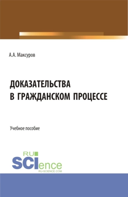 Обложка книги Доказательства в гражданском процессе. (Аспирантура, Бакалавриат, Магистратура). Учебное пособие., Алексей Анатольевич Максуров