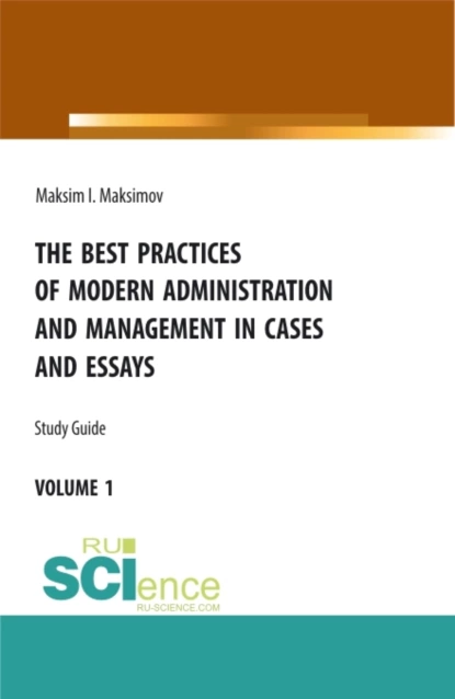 Обложка книги The best practices of modern administration and management in cases and essays. (Аспирантура, Бакалавриат, Магистратура). Учебное пособие., Максим Игоревич Максимов