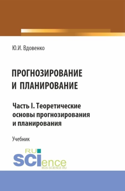 Обложка книги Прогнозирование и планирование. Часть I.Теоретические основы прогнозирования и планирования. (Аспирантура, Бакалавриат, Магистратура). Учебник., Юрий Иванович Вдовенко