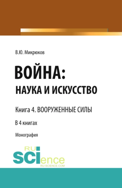 Обложка книги Война: наука и искусство. Книга 4. Вооруженные силы. (Адъюнктура, Аспирантура, Бакалавриат, Магистратура, Специалитет). Монография., Василий Юрьевич Микрюков