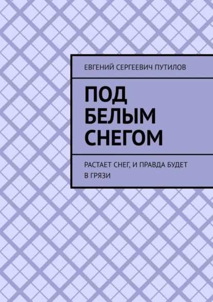 Обложка книги Под белым снегом. Растает снег, и правда будет в грязи, Евгений Сергеевич Путилов