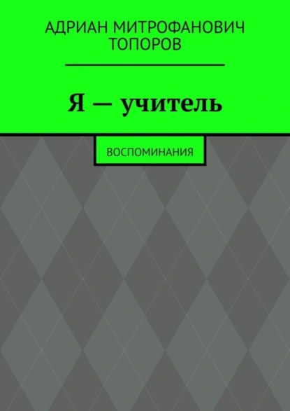 Обложка книги Я – учитель. Воспоминания, Адриан Митрофанович Топоров