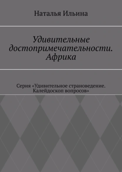 Обложка книги Удивительные достопримечательности. Африка. Серия «Удивительное страноведение. Калейдоскоп вопросов», Наталья Ильина