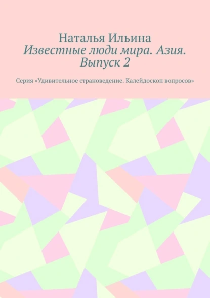 Обложка книги Известные люди мира. Азия. Выпуск 2. Серия «Удивительное страноведение. Калейдоскоп вопросов», Наталья Ильина