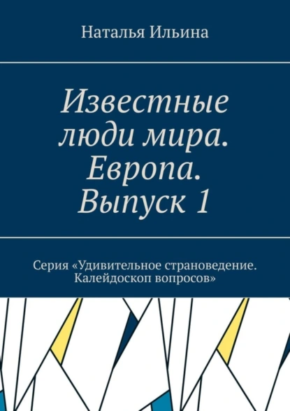 Обложка книги Известные люди мира. Европа. Выпуск 1. Серия «Удивительное страноведение. Калейдоскоп вопросов», Наталья Ильина