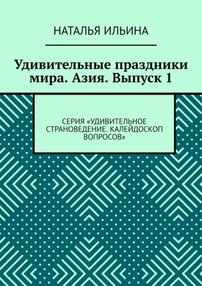 Обложка книги Удивительные праздники мира. Азия. Выпуск 1. Серия «Удивительное страноведение. Калейдоскоп вопросов», Наталья Ильина