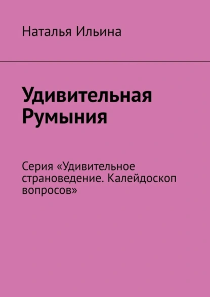 Обложка книги Удивительная Румыния. Серия «Удивительное страноведение. Калейдоскоп вопросов», Наталья Ильина