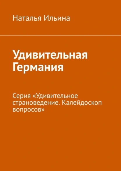 Обложка книги Удивительная Германия. Серия «Удивительное страноведение. Калейдоскоп вопросов», Наталья Ильина