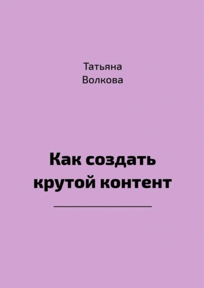 Обложка книги Как создать крутой контент, Татьяна Волкова