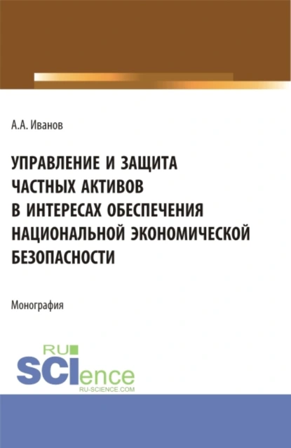 Обложка книги Управление и защита частных активов в интересах обеспечения национальной экономической безопасности. (Аспирантура). Монография., Александр Александрович Иванов