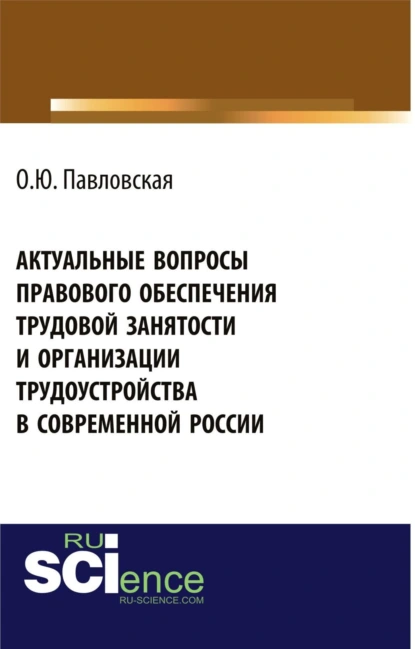 Обложка книги Актуальные вопросы правового обеспечения трудовой занятости и организации трудоустройства в современной России. (Аспирантура, Бакалавриат, Магистратура, Специалитет). Монография., Ольга Юрьевна Павловская