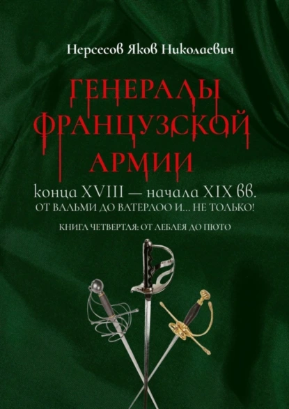 Обложка книги Генералы французской армии конца XVIII – начала XIX вв.: от Вальми до Ватерлоо и… не только! Книга четвертая: от Леблея до Пюто, Яков Николаевич Нерсесов