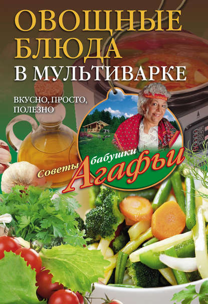 Агафья Тихоновна Звонарева - Овощные блюда в мультиварке. Вкусно, просто, полезно