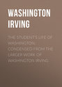 The Student\'s Life of Washington; Condensed from the Larger Work of Washington Irving