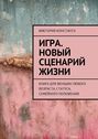 Игра. Новый сценарий жизни. Книга для женщин любого возраста, статуса, семейного положения