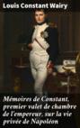 Mémoires de Constant, premier valet de chambre de l\'empereur, sur la vie privée de Napoléon