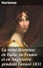 La reine Hortense en Italie, en France et en Angleterre pendant l\'année 1831